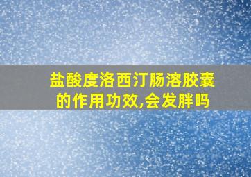 盐酸度洛西汀肠溶胶囊的作用功效,会发胖吗