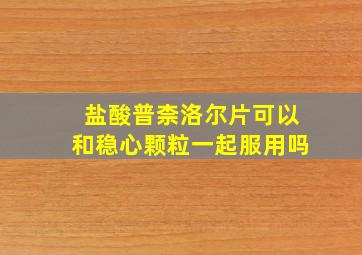 盐酸普柰洛尔片可以和稳心颗粒一起服用吗