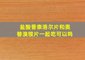 盐酸普柰洛尔片和奥替溴铵片一起吃可以吗