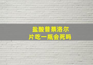 盐酸普萘洛尔片吃一瓶会死吗