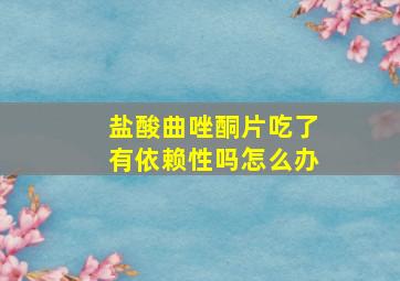 盐酸曲唑酮片吃了有依赖性吗怎么办