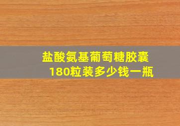 盐酸氨基葡萄糖胶囊180粒装多少钱一瓶