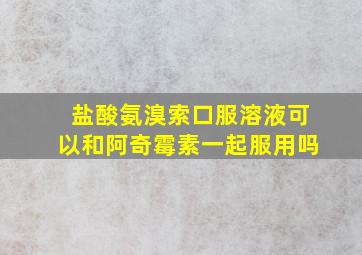 盐酸氨溴索口服溶液可以和阿奇霉素一起服用吗