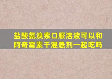 盐酸氨溴索口服溶液可以和阿奇霉素干混悬剂一起吃吗