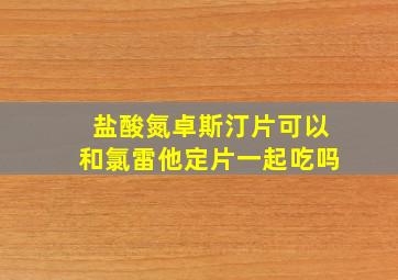 盐酸氮卓斯汀片可以和氯雷他定片一起吃吗