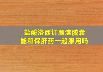 盐酸洛西订肠溶胶囊能和保肝药一起服用吗