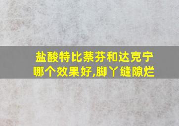 盐酸特比萘芬和达克宁哪个效果好,脚丫缝隙烂