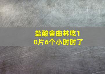 盐酸舍曲林吃10片6个小时时了