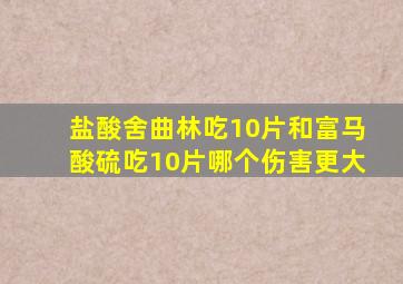 盐酸舍曲林吃10片和富马酸硫吃10片哪个伤害更大