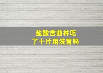 盐酸舍曲林吃了十片用洗胃吗