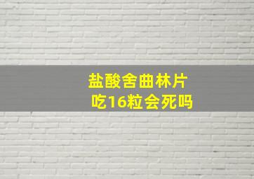 盐酸舍曲林片吃16粒会死吗