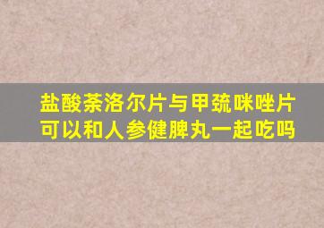 盐酸荼洛尔片与甲巯咪唑片可以和人参健脾丸一起吃吗