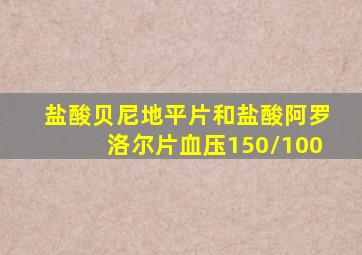 盐酸贝尼地平片和盐酸阿罗洛尔片血压150/100