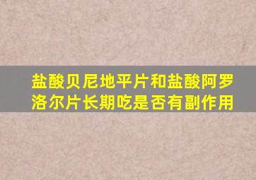 盐酸贝尼地平片和盐酸阿罗洛尔片长期吃是否有副作用