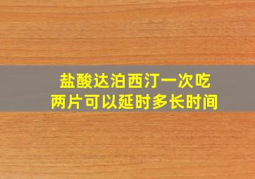 盐酸达泊西汀一次吃两片可以延时多长时间