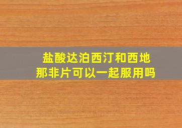 盐酸达泊西汀和西地那非片可以一起服用吗