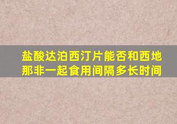 盐酸达泊西汀片能否和西地那非一起食用间隔多长时间