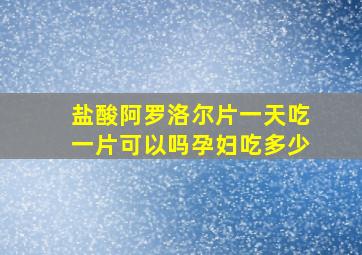 盐酸阿罗洛尔片一天吃一片可以吗孕妇吃多少