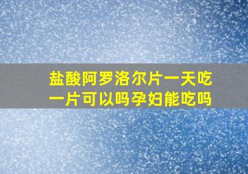 盐酸阿罗洛尔片一天吃一片可以吗孕妇能吃吗