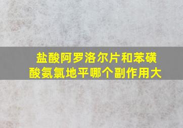 盐酸阿罗洛尔片和苯磺酸氨氯地平哪个副作用大