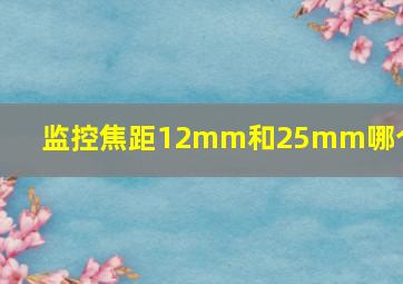 监控焦距12mm和25mm哪个好