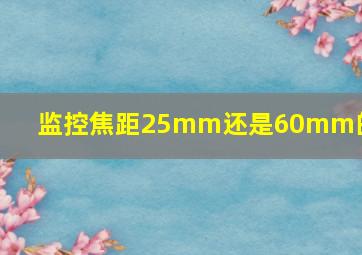 监控焦距25mm还是60mm的好