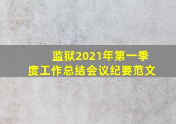 监狱2021年第一季度工作总结会议纪要范文