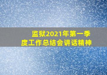 监狱2021年第一季度工作总结会讲话精神