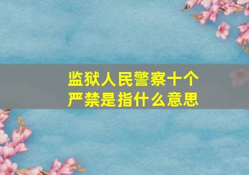 监狱人民警察十个严禁是指什么意思