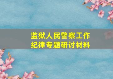 监狱人民警察工作纪律专题研讨材料