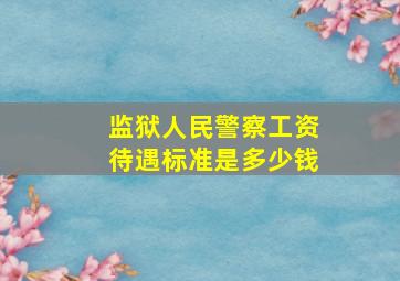 监狱人民警察工资待遇标准是多少钱