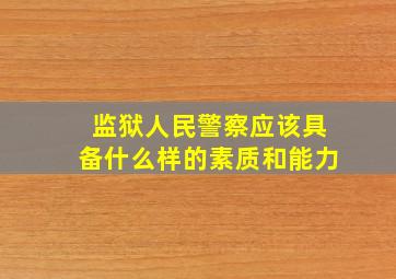 监狱人民警察应该具备什么样的素质和能力