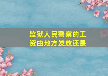 监狱人民警察的工资由地方发放还是