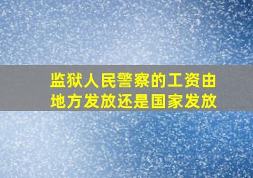 监狱人民警察的工资由地方发放还是国家发放