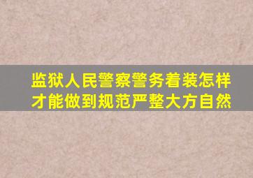 监狱人民警察警务着装怎样才能做到规范严整大方自然