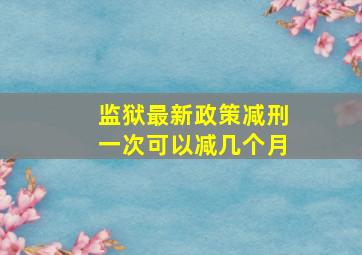 监狱最新政策减刑一次可以减几个月