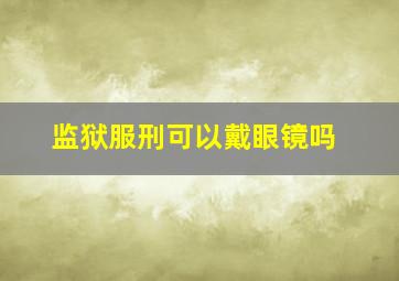 监狱服刑可以戴眼镜吗