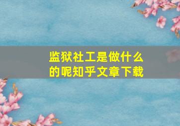 监狱社工是做什么的呢知乎文章下载