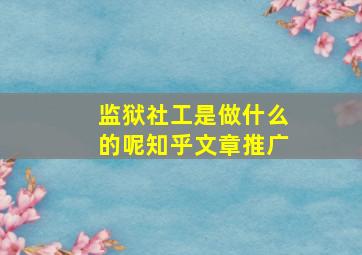 监狱社工是做什么的呢知乎文章推广