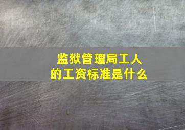 监狱管理局工人的工资标准是什么