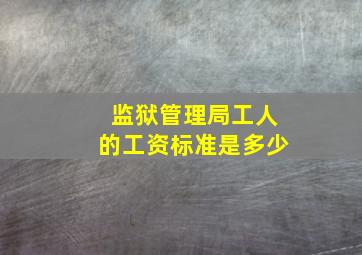 监狱管理局工人的工资标准是多少