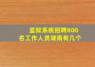 监狱系统招聘800名工作人员湖南有几个