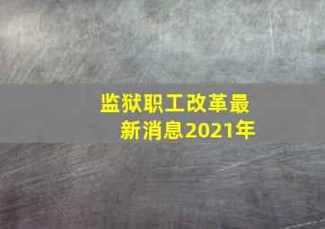 监狱职工改革最新消息2021年