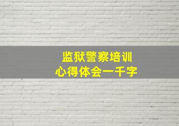 监狱警察培训心得体会一千字