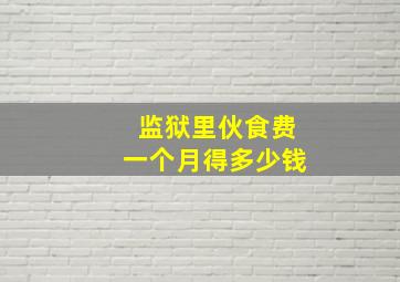 监狱里伙食费一个月得多少钱