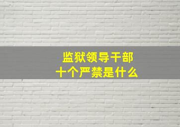 监狱领导干部十个严禁是什么