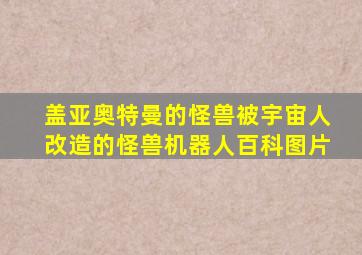 盖亚奥特曼的怪兽被宇宙人改造的怪兽机器人百科图片