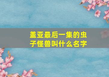 盖亚最后一集的虫子怪兽叫什么名字