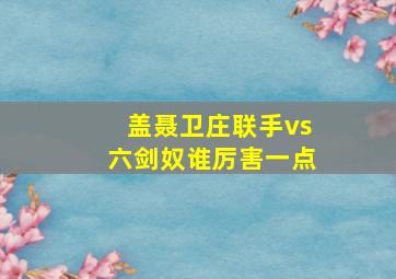 盖聂卫庄联手vs六剑奴谁厉害一点