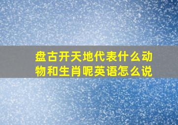 盘古开天地代表什么动物和生肖呢英语怎么说